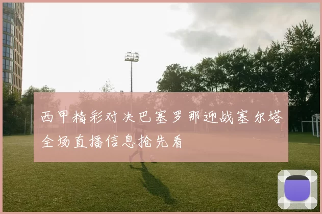 西甲精彩对决巴塞罗那迎战塞尔塔全场直播信息抢先看