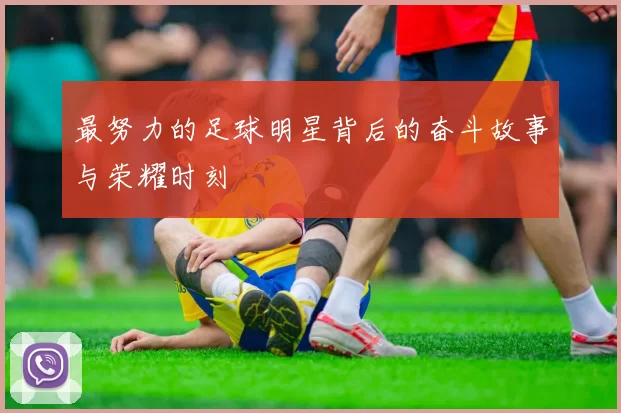 最努力的足球明星背后的奋斗故事与荣耀时刻