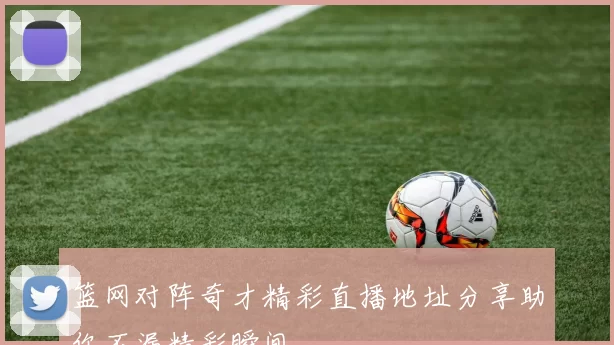 篮网对阵奇才精彩直播地址分享助你不漏精彩瞬间