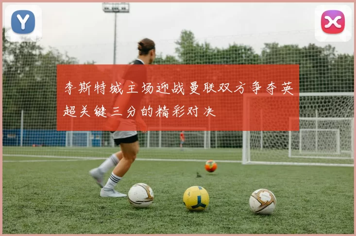 李斯特城主场迎战曼联双方争夺英超关键三分的精彩对决