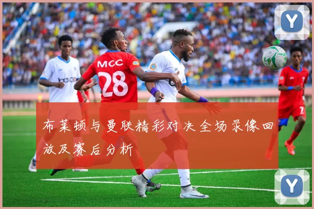 布莱顿与曼联精彩对决全场录像回放及赛后分析