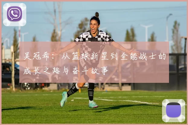 吴冠希：从篮球新星到全能战士的成长之路与奋斗故事