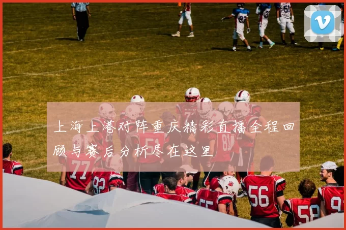 上海上港对阵重庆精彩直播全程回顾与赛后分析尽在这里