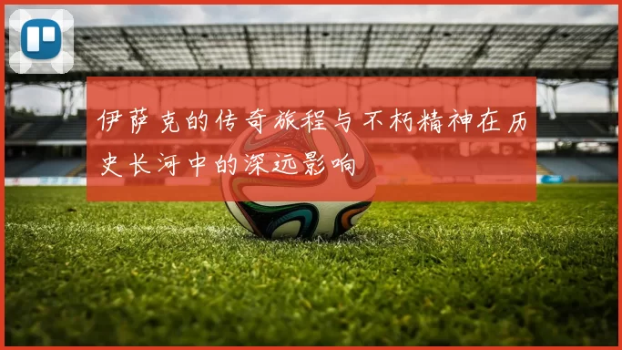 伊萨克的传奇旅程与不朽精神在历史长河中的深远影响