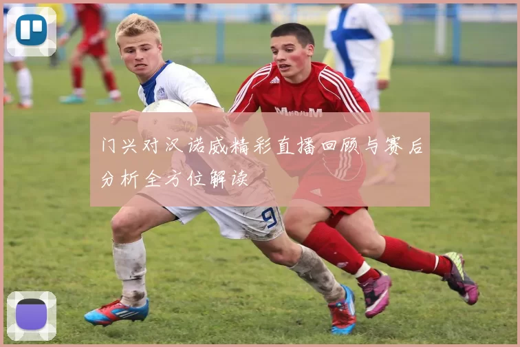 门兴对汉诺威精彩直播回顾与赛后分析全方位解读