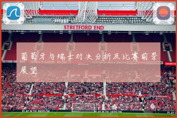 葡萄牙与瑞士对决分析及比赛前景展望