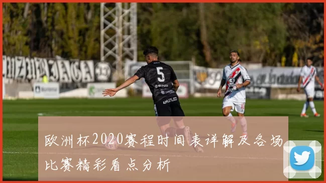 欧洲杯2020赛程时间表详解及各场比赛精彩看点分析