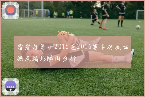 雷霆与勇士2015至2016赛季对决回顾及精彩瞬间分析