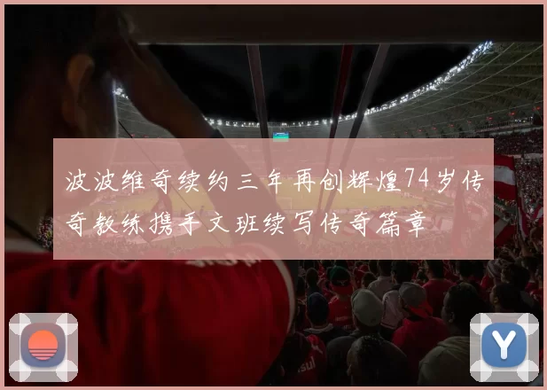 波波维奇续约三年再创辉煌74岁传奇教练携手文班续写传奇篇章