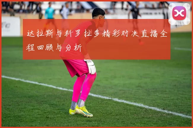 达拉斯与科罗拉多精彩对决直播全程回顾与分析