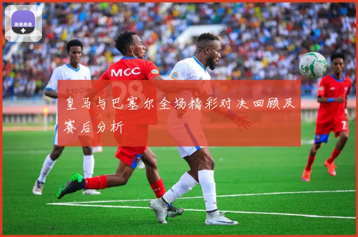 皇马与巴塞尔全场精彩对决回顾及赛后分析