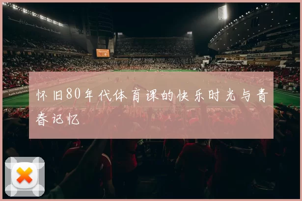 怀旧80年代体育课的快乐时光与青春记忆