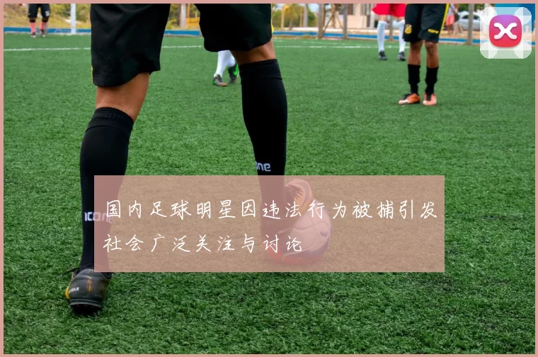 国内足球明星因违法行为被捕引发社会广泛关注与讨论