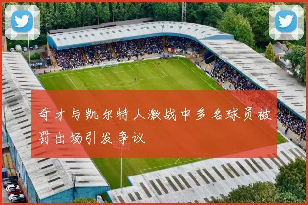 奇才与凯尔特人激战中多名球员被罚出场引发争议