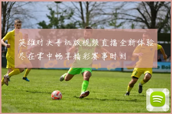 英雄对决手机版视频直播全新体验尽在掌中畅享精彩赛事时刻