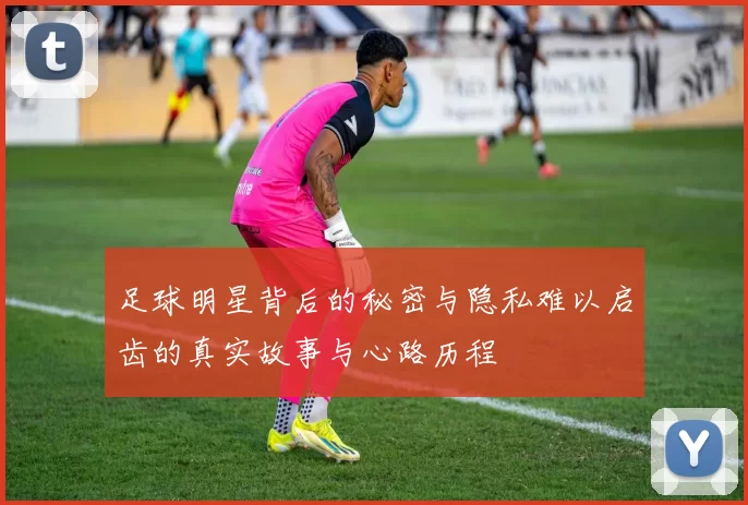 足球明星背后的秘密与隐私难以启齿的真实故事与心路历程