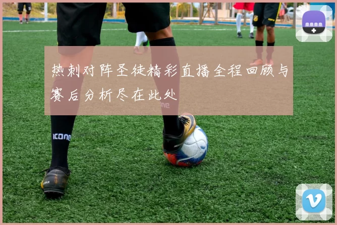 热刺对阵圣徒精彩直播全程回顾与赛后分析尽在此处